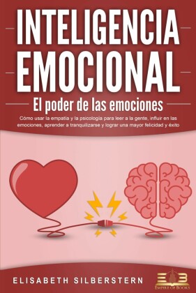 INTELIGENCIA EMOCIONAL - El poder de las emociones: Cómo usar la empatía y la psicología para leer a la gente, influir en las emociones, aprender a tranquilizarse y lograr una mayor felicidad y éxito