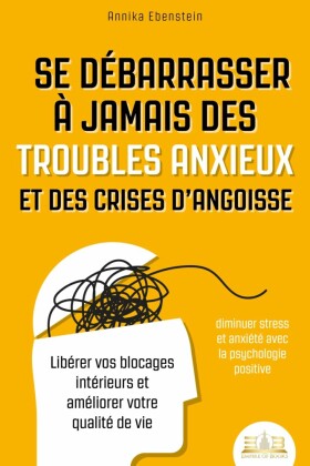 Se débarrasser à jamais des troubles anxieux et des crises d'angoisse - diminuer stress et anxiété avec la psychologie positive: Libérer vos blocages intérieurs et améliorer votre qualité de vie