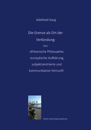 Die Grenze als Ort der Verbindung: über afrikanische Philosophie, europäische Aufklärung, subjektzentrierte und kommunikative Vernunft