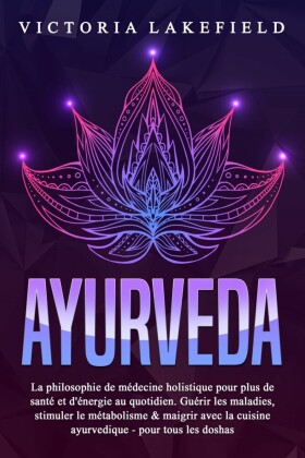 AYURVEDA: La philosophie de médecine holistique pour plus de santé et d'énergie au quotidien. Guérir les maladies, stimuler le métabolisme & maigrir avec la cuisine ayurvedique - pour tous les doshas