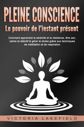 PLEINE CONSCIENCE - Le pouvoir de l'instant présent: Comment apprendre la sérénité et la résilience, être zen, calme et attentif & gérer le stress grâce aux techniques de méditation et de respiration