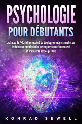 La psychologie pour les débutants: les bases du NLP, de l'inconscient, du développement personnel et des techniques de manipulation, développez votre confiance en vous et pratiquez la pensée positive
