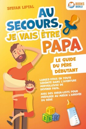 Au secours, je vais être papa - Le guide du père débutant: Lancez-vous en toute sérénité dans l'aventure merveilleuse de devenir papa. Avec des check-lists pour préparer au mieux l'arrivée du bébé