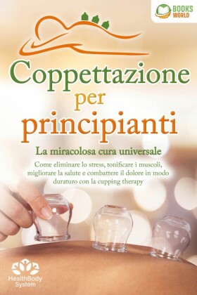 Coppettazione per principianti - La miracolosa cura universale: Come eliminare lo stress, sciogliere i tessuti, migliorare la salute, combattere il dolore in modo duraturo con la cupping therapy