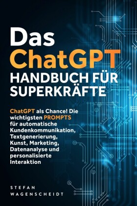 Das ChatGPT Handbuch für Superkräfte: ChatGPT als Chance! Die wichtigsten PROMPTS für automatische Kundenkommunikation, Textgenerierung, Kunst, Marketing, Datenanalyse und personalisierte Interaktion