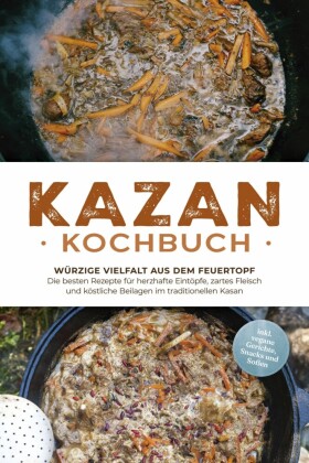 Kazan Kochbuch: Würzige Vielfalt aus dem Feuertopf - Die besten Rezepte für herzhafte Eintöpfe, zartes Fleisch und köstliche Beilagen im traditionellen Kasan - inkl. vegane Gerichte, Snacks und Soßen