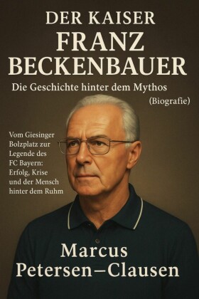 Der Kaiser: Franz Beckenbauer - Die Geschichte hinter dem Mythos (Biografie)