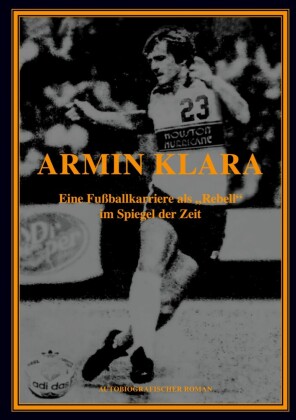 ARMIN KLARA - Eine Fußballkarriere als "Rebell" im Spiegel der Zeit