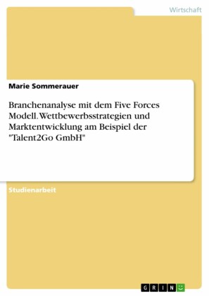 Branchenanalyse mit dem Five Forces Modell. Wettbewerbsstrategien und Marktentwicklung am Beispiel der 'Talent2Go GmbH'