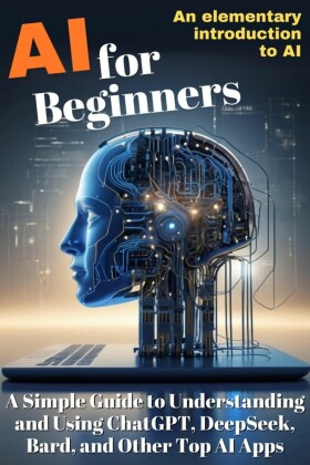 AI for Beginners:  A Simple Guide to Understanding  and Using ChatGPT, DeepSeek,  Bard, and Other Top AI Apps