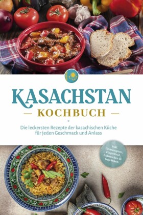 Kasachstan Kochbuch: Die leckersten Rezepte der kasachischen Küche für jeden Geschmack und Anlass - inkl. Brotrezepten, Fingerfood, Aufstrichen & Getränken