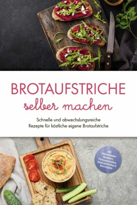 Brotaufstriche selber machen: Schnelle und abwechslungsreiche Rezepte für köstliche eigene Brotaufstriche - inkl. internationalen Klassikern, Fitnessaufstrichen, Kinderaufstrichen & Brotrezepten