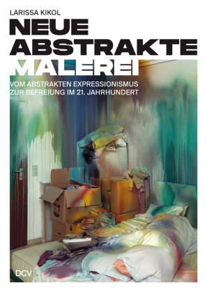 Larissa Kikol - Neue abstrakte Malerei. Vom Abstrakten Expressionismus zur Befreiung im 21. Jahrhundert