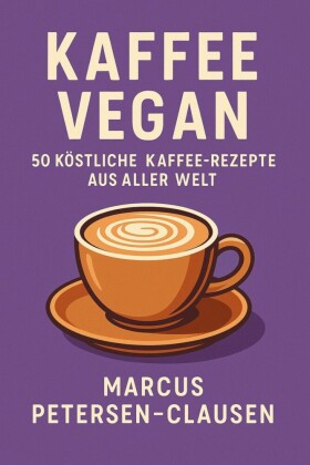 Kaffee Vegan: 50 Köstliche Kaffee-Rezepte aus aller Welt