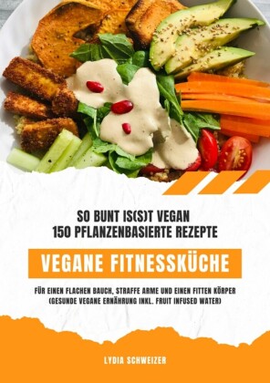 Vegane Fitnessküche: So bunt is(s)t vegan - 150 pflanzenbasierte Rezepte für einen flachen Bauch, straffe Arme und einen fitten Körper (Gesunde vegane Ernährung inkl. Fruit Infused Water)