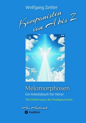 Komponisten von A bis Z - Melomorphosen | Früchte der Musikmeditation, sichtbar gemachte Informationsmatrix ausgewählter Musikstücke, Gestaltwerkzeuge für Musikhörer; ohne Notenkenntnisse.
