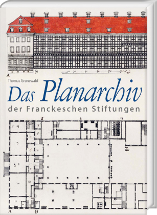 Das Planarchiv der Franckeschen Stiftungen. Die Schulstadt in Zeichnungen und Rissen des 18. Jahrhunderts