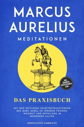 Marcus Aurelius Meditationen - Das Praxisbuch: Mit den zeitlosen Selbstbetrachtungen des Marc Aurel zu innerem Frieden, Weisheit und Erfüllung im modernen Alltag - inkl. Übungen, Meditationen uvm.