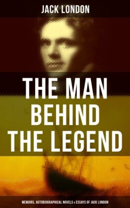 Man behind the Legend: Memoirs, Autobiographical Novels & Essays of Jack London