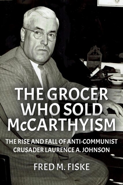 Grocer Who Sold McCarthyism: The Rise and Fall of Anti-Communist Crusader Laurence A. Johnson main product photo