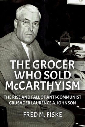Grocer Who Sold McCarthyism: The Rise and Fall of Anti-Communist Crusader Laurence A. Johnson