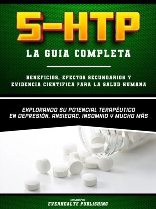 5-Htp (La Guia Completa)   Beneficios, Efectos Secundarios Y Evidencia Cientifica Para La Salud Humana - Explorando Su Potencial Terapeutico En Depresion, Ansiedad, Insomnio Y Mucho Mas