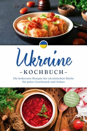 Ukraine Kochbuch: Die leckersten Rezepte der ukrainischen Küche für jeden Geschmack und Anlass - inkl. Brotrezepten, Salaten, Dips & Desserts