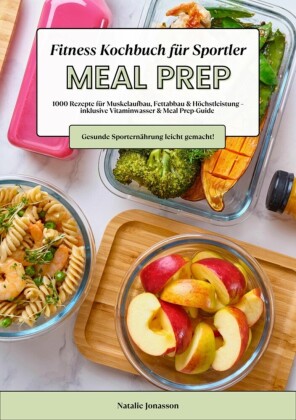 Meal Prep Fitness Kochbuch für Sportler: 1000 Rezepte für Muskelaufbau, Fettabbau & Höchstleistung - inkl. Vitaminwasser & Meal Prep-Guide (Gesunde Sporternährung leicht gemacht!)