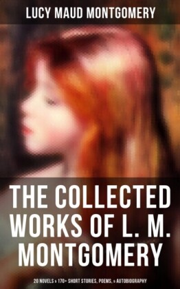 Collected Works of L. M. Montgomery: 20 Novels & 170+ Short Stories, Poems, & Autobiography