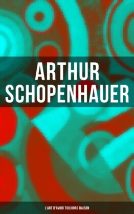 Arthur Schopenhauer: L''Art d''avoir toujours raison