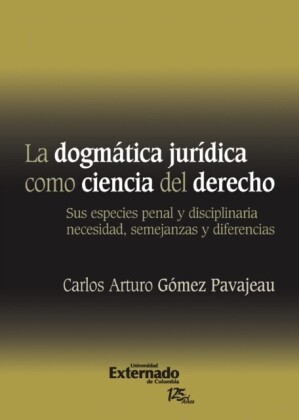 La Dogmática Jurídica Como Ciencia Del Derecho/ : Sus Especies Penal y Disciplinaria Necesidad, Semejanzas y Diferencias. Universidad Externado de Colombia, 2011.
