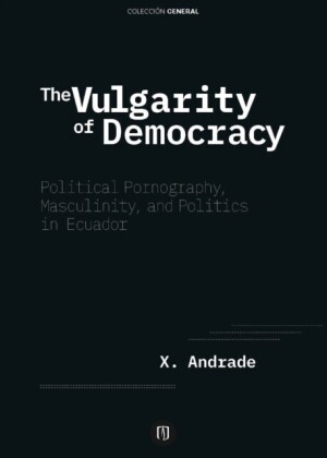 The Vulgarity of Democracy: Political Pornography, Masculinity, and Politics in Ecuador