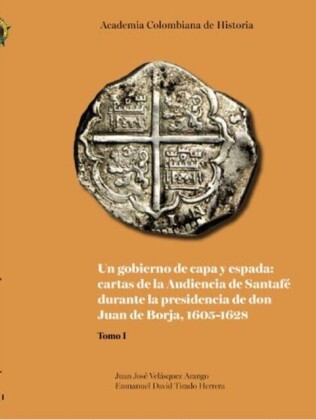 Un gobierno de capa y espada:  cartas de la Audiencia de Santafé durante  la presidencia de don Juan de Borja 1605-1628