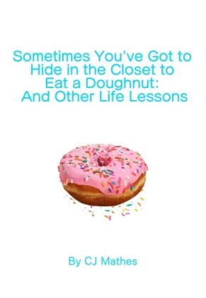 Sometimes You've Got to Hide in the Closet to Eat a Doughnut: And Other Life Lessons