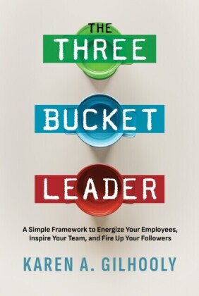 Three Bucket Leader: A Simple Framework to Energize Your Employees, Inspire Your Team, and Fire Up Your Followers