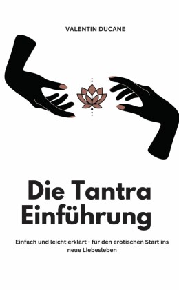 Die Tantra Einführung -  Einfach und leicht erklärt - für den erotischen Start ins neue Liebesleben