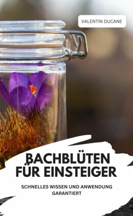 BACHBLÜTEN FÜR EINSTEIGER - SCHNELLES WISSEN UND ANWENDUNG GARANTIERT