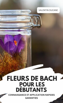 FLEURS DE BACH POUR LES DÉBUTANTS - CONNAISSANCE ET APPLICATION RAPIDES GARANTIES