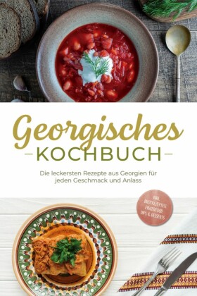 Georgisches Kochbuch: Die leckersten Rezepte aus Georgien für jeden Geschmack und Anlass - inkl. Brotrezepten, Fingerfood, Dips & Desserts