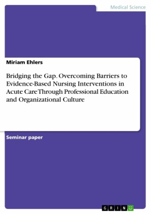 Bridging the Gap. Overcoming Barriers to Evidence-Based Nursing Interventions in Acute Care Through Professional Education and Organizational Culture