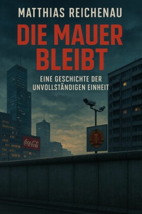 Die Mauer bleibt - Eine Geschichte der unvollständigen Einheit
