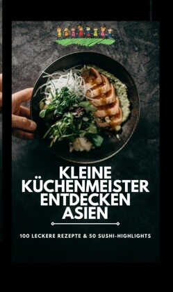 Kleine Küchenmeister entdecken Asien: 100 leckere Rezepte & 50 Sushi-Highlights