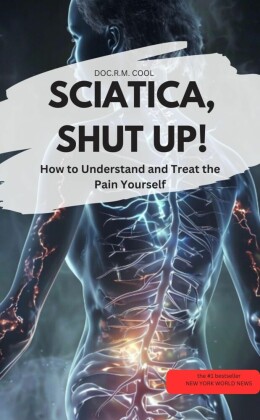 SCIATICA, SHUT UP! - How to Understand and Treat the Pain Yourself