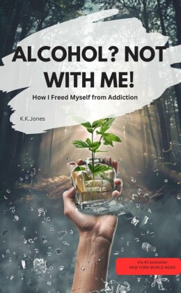 ALCOHOL? NOT WITH ME!  - How I Freed Myself from Addiction
