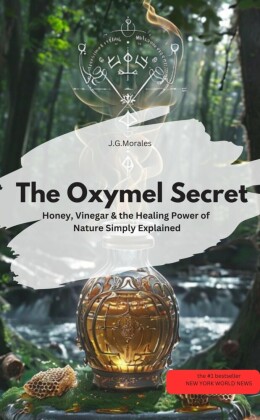 The Oxymel Secret  - Honey, Vinegar & the Healing Power of Nature Simply Explained
