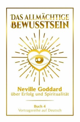 Das allmächtige Bewusstsein - Neville Goddard über Erfolg und Spiritualität: Vortragsreihe auf Deutsch - Buch 4
