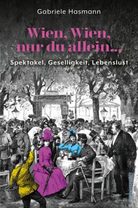 Wien, Wien, nur du allein ... Spektakel, Geselligkeit, Lebenslust