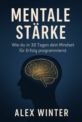 'Mentale Stärke: Wie du in 30 Tagen dein Mindset für Erfolg programmierst' Ein Praxisprogramm für Selbstvertrauen, Fokus und persönliche Transformation