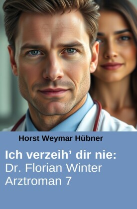 Ich verzeih' dir nie: Dr. Florian Winter Arztroman 7