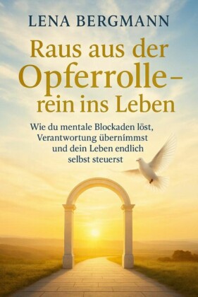 Raus aus der Opferrolle - rein ins Leben: Wie du mentale Blockaden löst, Verantwortung übernimmst und dein Leben endlich selbst steuerst.